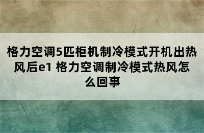 格力空调5匹柜机制冷模式开机出热风后e1 格力空调制冷模式热风怎么回事